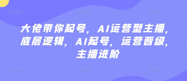 大佬带你起号，AI运营型主播，底层逻辑，AI起号，运营晋级，主播进阶-木石资源网