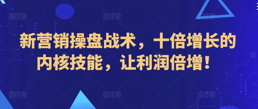 新营销操盘战术，十倍增长的内核技能，让利润倍增！-木石资源网