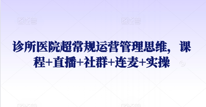 诊所医院超常规运营管理思维，课程+直播+社群+连麦+实操-木石资源网