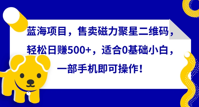 蓝海项目，售卖磁力聚星二维码，轻松日赚500+，适合0基础小白，一部手机即可操作【揭秘】-木石资源网