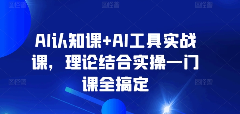 AI认知课+AI工具实战课，理论结合实操一门课全搞定-木石资源网