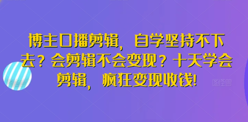 博主口播剪辑，自学坚持不下去？会剪辑不会变现？十天学会剪辑，疯狂变现收钱!-木石资源网