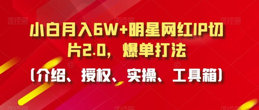小白月入6W+明星网红IP切片2.0，爆单打法（介绍、授权、实操、工具箱）【揭秘】-木石资源网