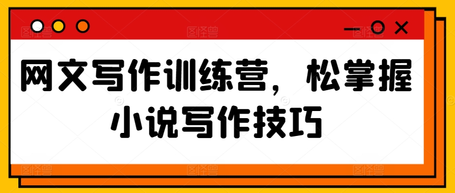 网文写作训练营，松掌握小说写作技巧-木石资源网