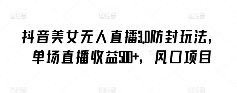 抖音美女无人直播3.0防封玩法，单场直播收益500+，风口项目【揭秘】-木石资源网