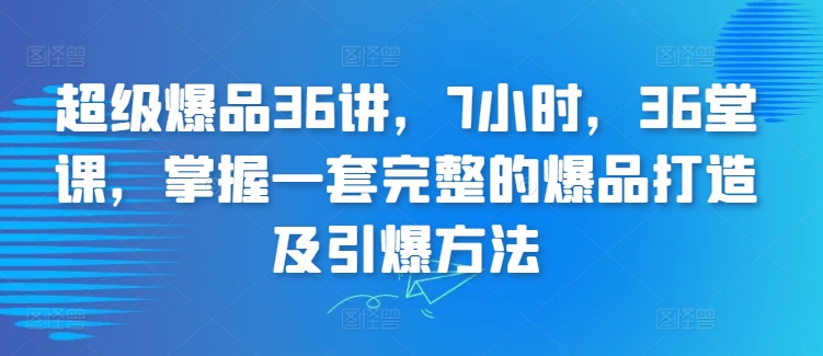 超级爆品36讲，7小时，36堂课，掌握一套完整的爆品打造及引爆方法-木石资源网