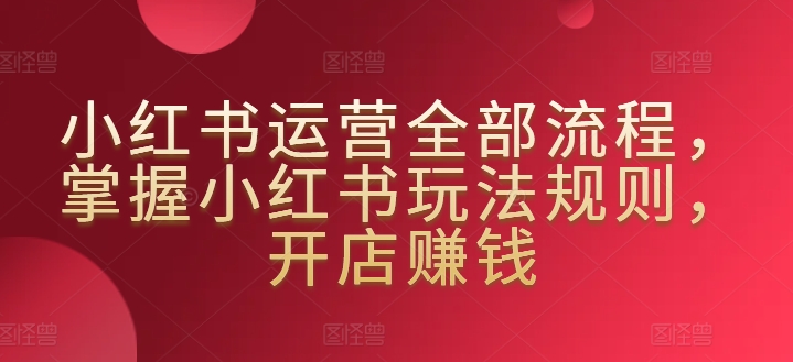 小红书运营全部流程，掌握小红书玩法规则，开店赚钱-木石资源网