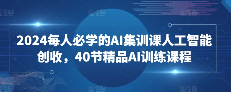 2024每人必学的AI集训课人工智能创收，40节精品AI训练课程-木石资源网