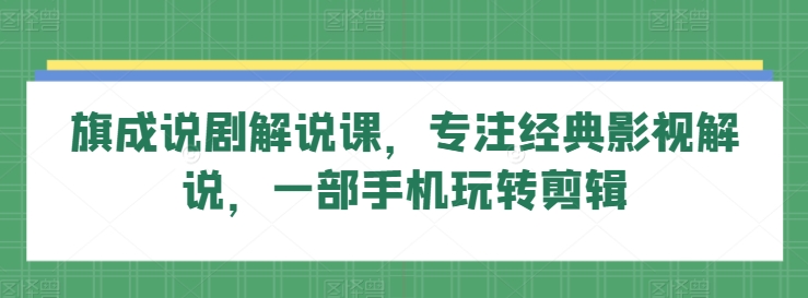 旗成说剧解说课，专注经典影视解说，一部手机玩转剪辑-木石资源网