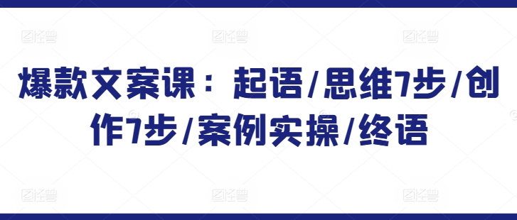 爆款文案课：起语/思维7步/创作7步/案例实操/终语-木石资源网