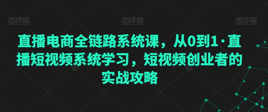 直播电商全链路系统课，从0到1·直播短视频系统学习，短视频创业者的实战攻略-木石资源网