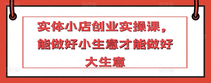 实体小店创业实操课，能做好小生意才能做好大生意-木石资源网