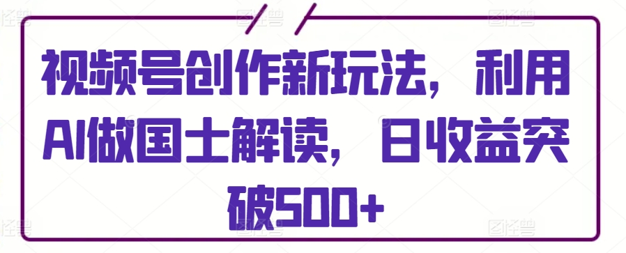 视频号创作新玩法，利用AI做国士解读，日收益突破500+【揭秘】-木石资源网
