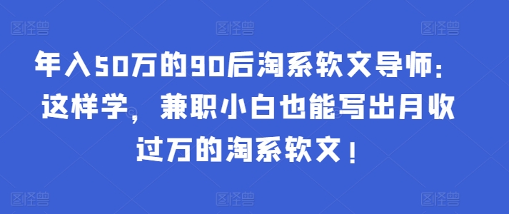 年入50万的90后淘系软文导师：这样学，兼职小白也能写出月收过万的淘系软文!-木石资源网