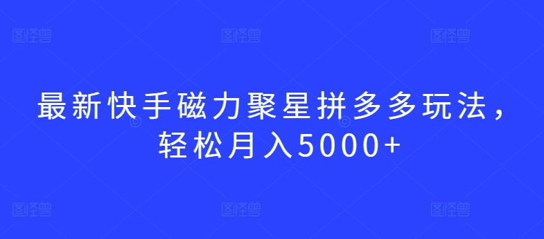 最新快手磁力聚星拼多多玩法，轻松月入5000+【揭秘】-木石资源网