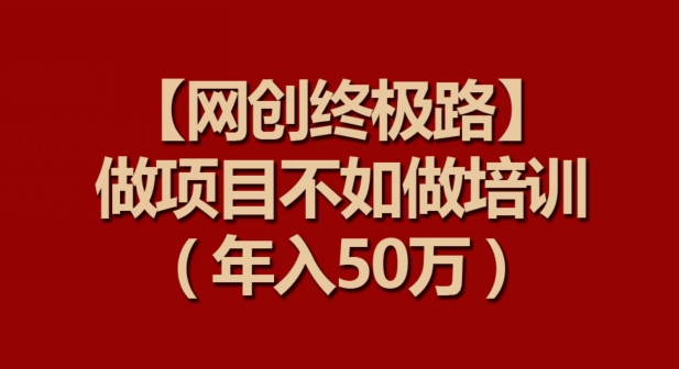 【网创终极路】做项目不如做项目培训，年入50万【揭秘】-木石资源网