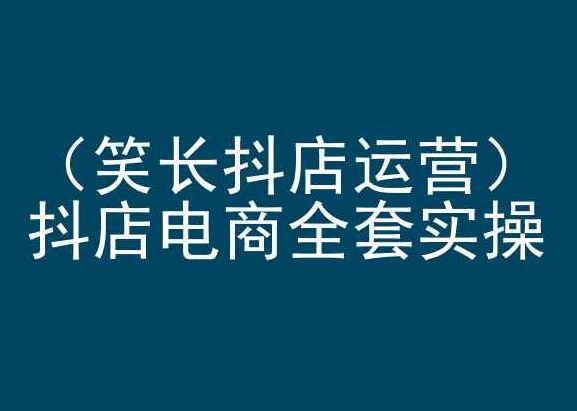 笑长抖店运营，抖店电商全套实操，抖音小店电商培训-木石资源网