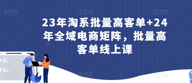 23年淘系批量高客单+24年全域电商矩阵，批量高客单线上课-木石资源网