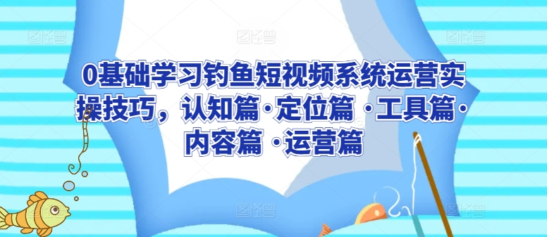 0基础学习钓鱼短视频系统运营实操技巧，认知篇·定位篇 ·工具篇·内容篇 ·运营篇-木石资源网