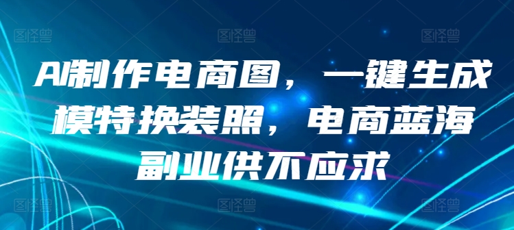 AI制作电商图，一键生成模特换装照，电商蓝海副业供不应求【揭秘】-木石资源网