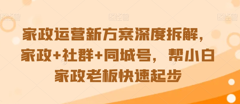 家政运营新方案深度拆解，家政+社群+同城号，帮小白家政老板快速起步-木石资源网