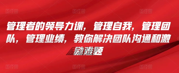 管理者的领导力课，​管理自我，管理团队，管理业绩，​教你解决团队沟通和激励难题-木石资源网