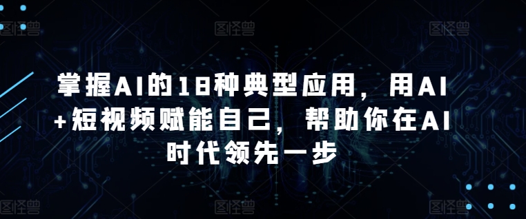 掌握AI的18种典型应用，用AI+短视频赋能自己，帮助你在AI时代领先一步-木石资源网