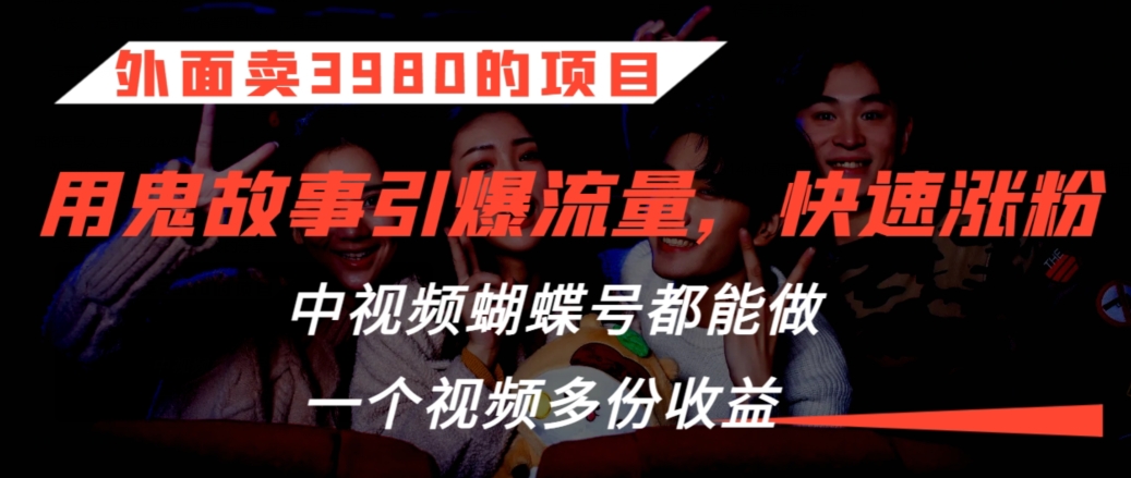 外面卖3980的项目，鬼故事引爆流量打法，中视频、蝴蝶号都能做，一个视频多份收益【揭秘】-木石资源网