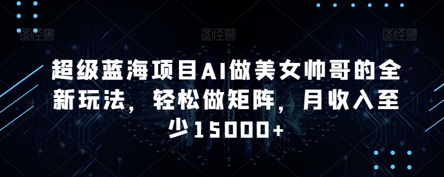 超级蓝海项目AI做美女帅哥的全新玩法，轻松做矩阵，月收入至少15000+【揭秘】-木石资源网