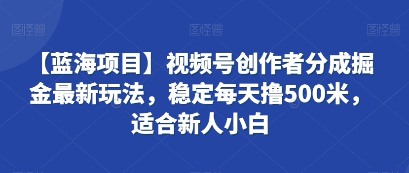 【蓝海项目】视频号创作者分成掘金最新玩法，稳定每天撸500米，适合新人小白【揭秘】-木石资源网