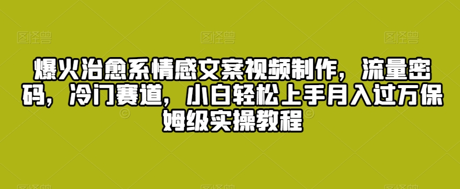 爆火治愈系情感文案视频制作，流量密码，冷门赛道，小白轻松上手月入过万保姆级实操教程【揭秘】-木石资源网