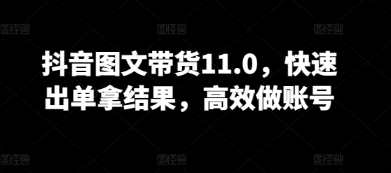 抖音图文带货11.0，快速出单拿结果，高效做账号-木石资源网