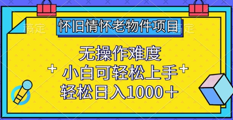 怀旧情怀老物件项目，无操作难度，小白可轻松上手，轻松日入1000+【揭秘】-木石资源网
