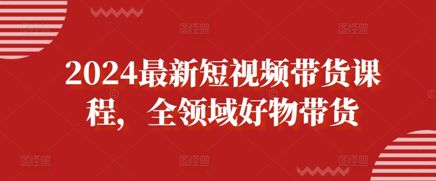 2024最新短视频带货课程，全领域好物带货-木石资源网