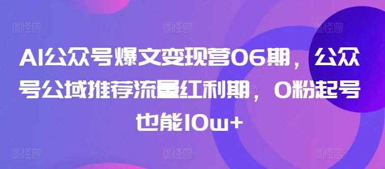 AI公众号爆文变现营06期，公众号公域推荐流量红利期，0粉起号也能10w+-木石资源网