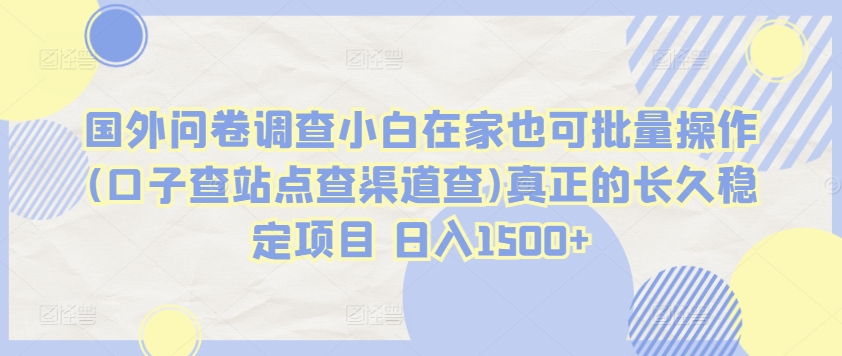 国外问卷调查小白在家也可批量操作(口子查站点查渠道查)真正的长久稳定项目 日入1500+【揭秘】-木石资源网