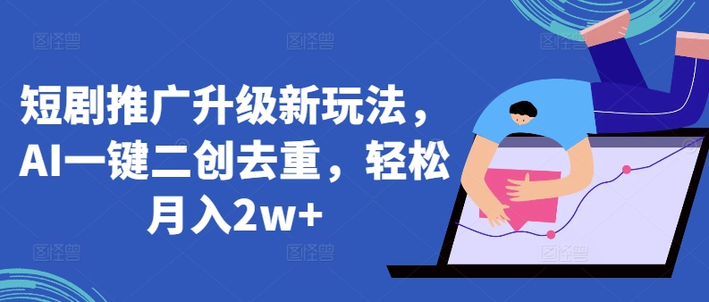 短剧推广升级新玩法，AI一键二创去重，轻松月入2w+【揭秘】-木石资源网
