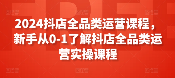 2024抖店全品类运营课程，新手从0-1了解抖店全品类运营实操课程-木石资源网