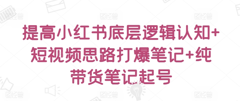 提高小红书底层逻辑认知+短视频思路打爆笔记+纯带货笔记起号-木石资源网