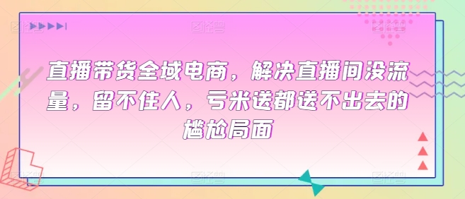 直播带货全域电商，解决直播间没流量，留不住人，亏米送都送不出去的尴尬局面-木石资源网