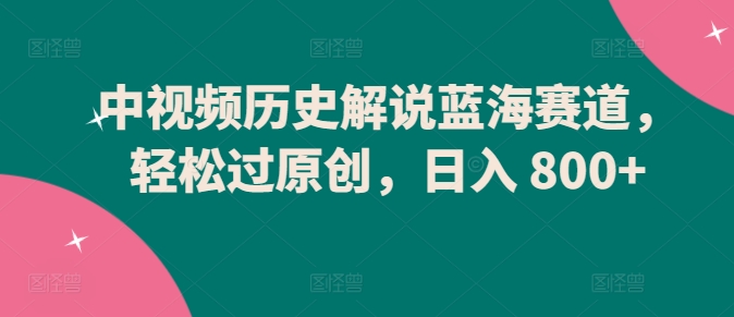 中视频历史解说蓝海赛道，轻松过原创，日入 800+【揭秘】-木石资源网