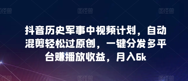 抖音历史军事中视频计划，自动混剪轻松过原创，一键分发多平台赚播放收益，月入6k【揭秘】-木石资源网