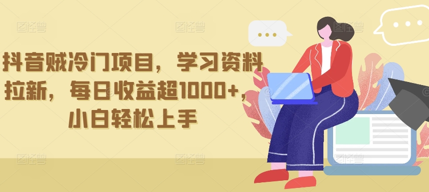 抖音贼冷门项目，学习资料拉新，每日收益超1000+，小白轻松上手【揭秘】-木石资源网