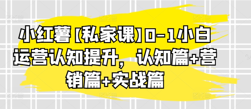 小红薯【私家课】0-1小白运营认知提升，认知篇+营销篇+实战篇-木石资源网