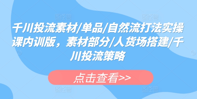 千川投流素材/单品/自然流打法实操课内训版，素材部分/人货场搭建/千川投流策略-木石资源网