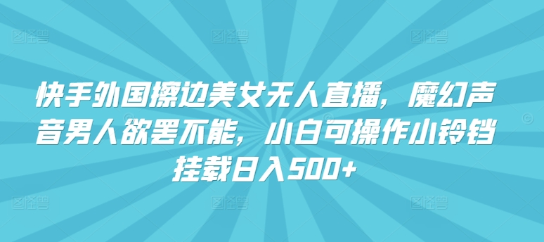 快手外国擦边美女无人直播，魔幻声音男人欲罢不能，小白可操作小铃铛挂载日入500+【揭秘】-木石资源网