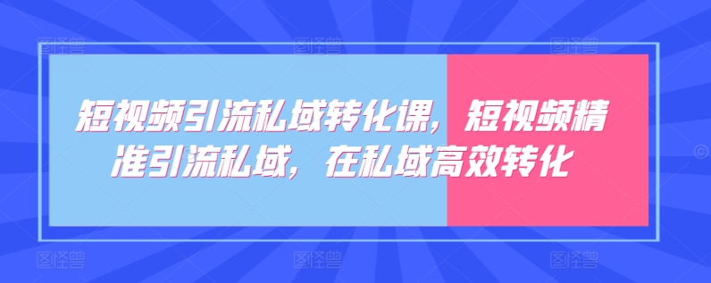 短视频引流私域转化课，短视频精准引流私域，在私域高效转化-木石资源网