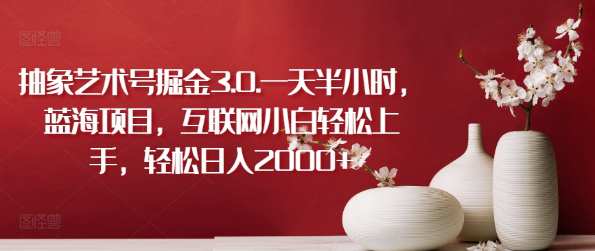 抽象艺术号掘金3.0.一天半小时，蓝海项目，互联网小白轻松上手，轻松日入2000+【揭秘】-木石资源网