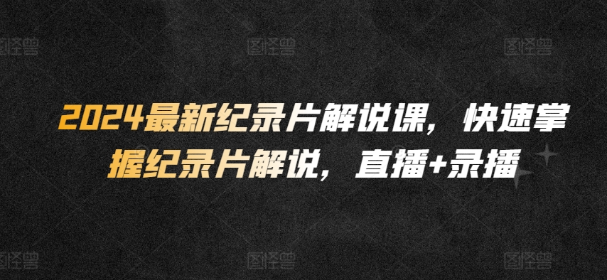 2024最新纪录片解说课，快速掌握纪录片解说，直播+录播-木石资源网