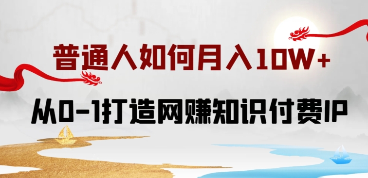 普通人如何打造知识付费IP月入10W+，从0-1打造网赚知识付费IP，小白喂饭级教程【揭秘】-木石资源网